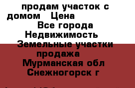 продам участок с домом › Цена ­ 1 200 000 - Все города Недвижимость » Земельные участки продажа   . Мурманская обл.,Снежногорск г.